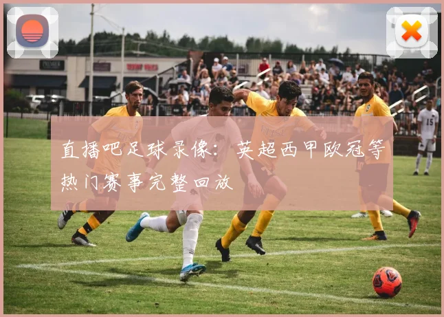 直播吧足球录像:英超西甲欧冠等热门赛事完整回放