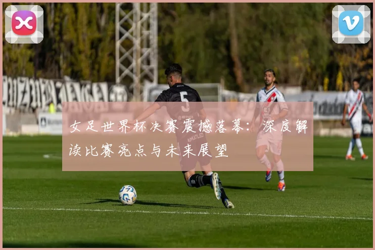 女足世界杯决赛震撼落幕:深度解读比赛亮点与未来展望