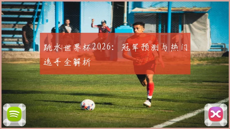 跳水世界杯2026：冠军预测与热门选手全解析