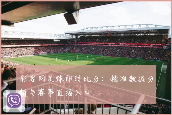 彩客网足球即时比分:精准数据分析与赛事直播入口
