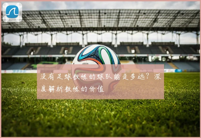 没有足球教练的球队能走多远？深度解析教练的价值