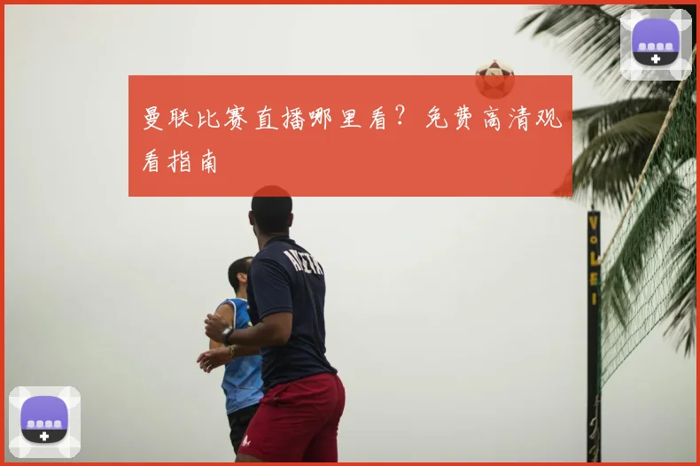 曼联比赛直播哪里看?免费高清观看指南