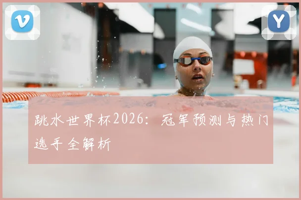 跳水世界杯2026:冠军预测与热门选手全解析