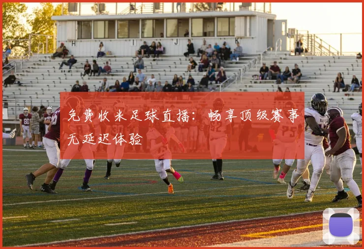 免费收米足球直播:畅享顶级赛事无延迟体验