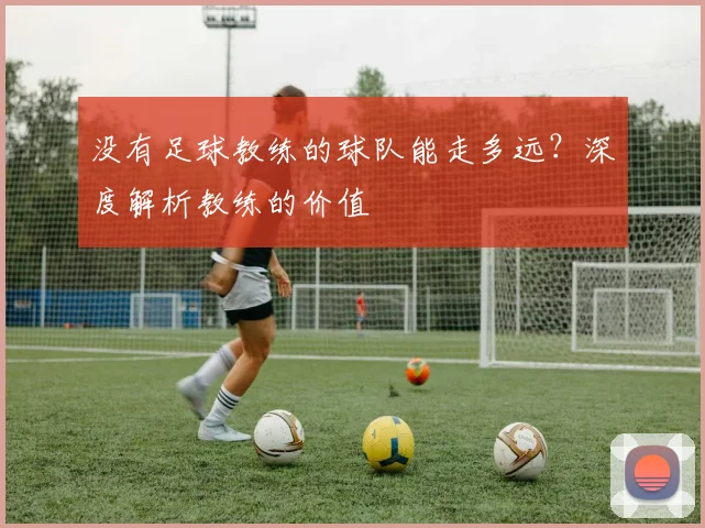 没有足球教练的球队能走多远?深度解析教练的价值
